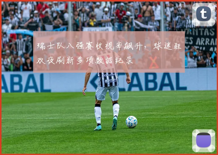 瑞士队八强赛收视率飙升,球迷狂欢夜刷新多项数据纪录