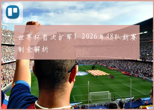 世界杯首次扩军!2026年48队新赛制全解析
