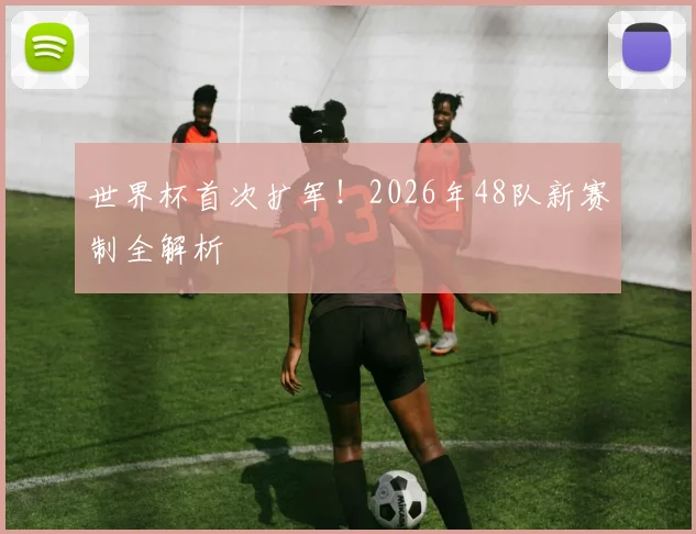 世界杯首次扩军！2026年48队新赛制全解析
