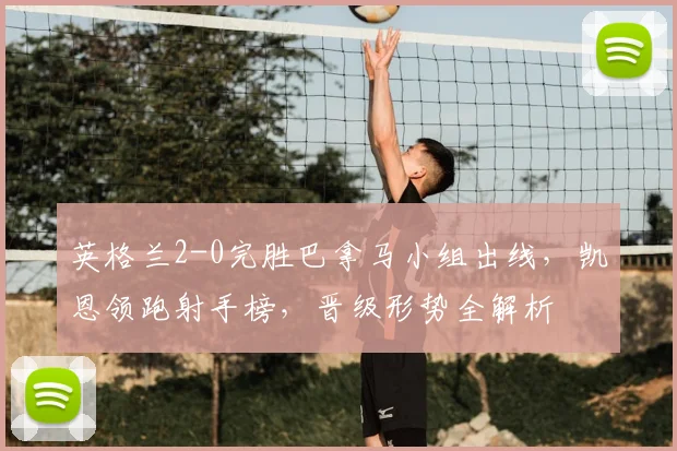 英格兰2-0完胜巴拿马小组出线，凯恩领跑射手榜，晋级形势全解析