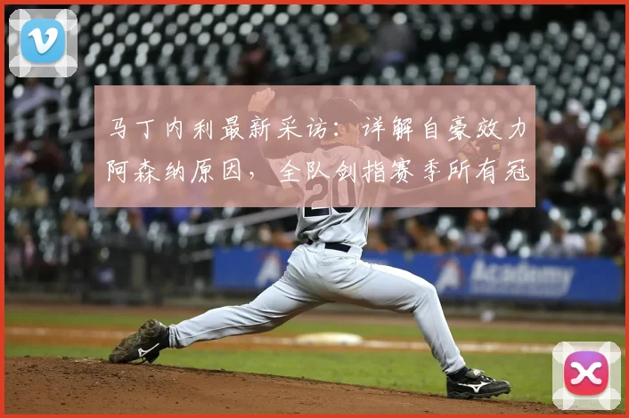 马丁内利最新采访：详解自豪效力阿森纳原因，全队剑指赛季所有冠军