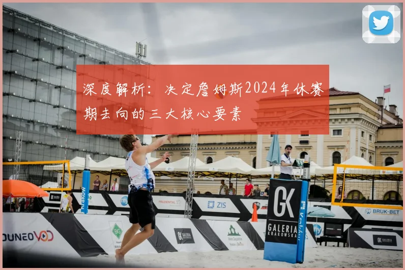 深度解析：决定詹姆斯2024年休赛期去向的三大核心要素