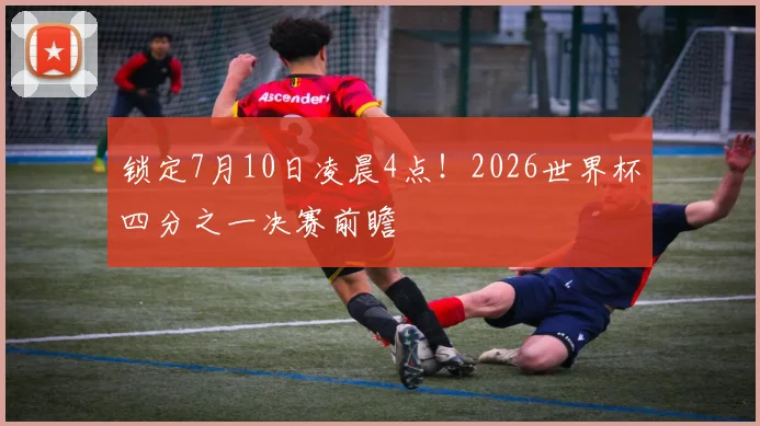 锁定7月10日凌晨4点!2026世界杯四分之一决赛前瞻