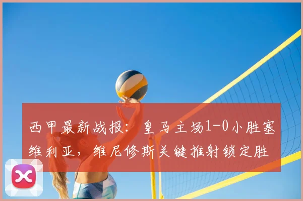 西甲最新战报：皇马主场1-0小胜塞维利亚，维尼修斯关键推射锁定胜局