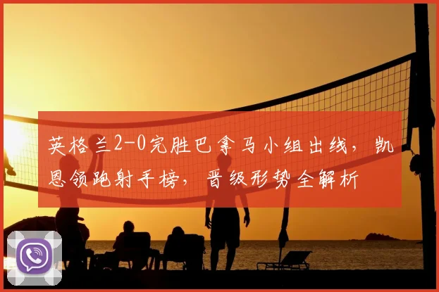 英格兰2-0完胜巴拿马小组出线,凯恩领跑射手榜,晋级形势全解析