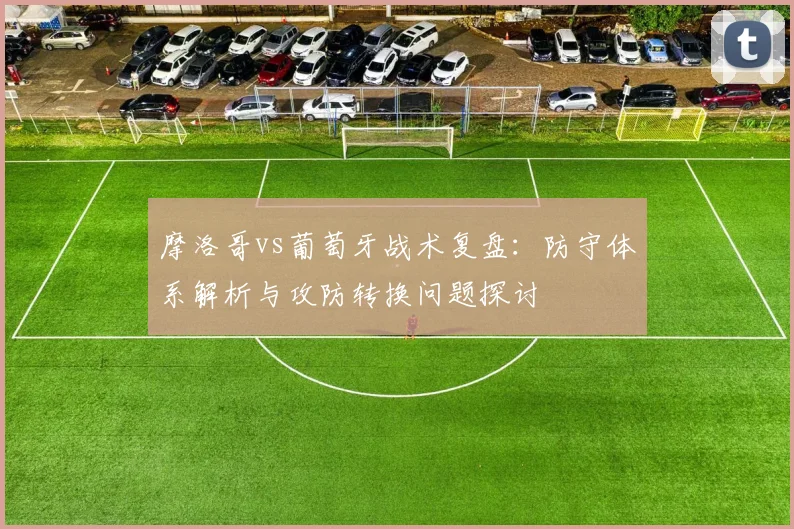 摩洛哥vs葡萄牙战术复盘：防守体系解析与攻防转换问题探讨