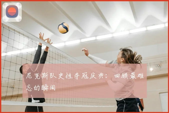 尼克斯队史性夺冠庆典:回顾最难忘的瞬间