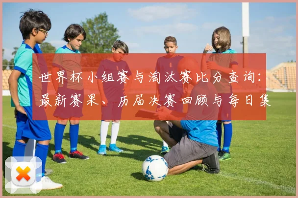 世界杯小组赛与淘汰赛比分查询：最新赛果、历届决赛回顾与每日集锦